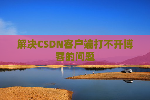 解决CSDN客户端打不开博客的问题