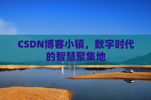 CSDN博客小镇，数字时代的智慧聚集地